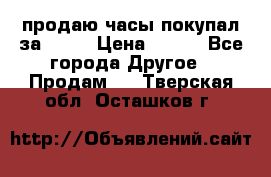 продаю часы покупал за 1500 › Цена ­ 500 - Все города Другое » Продам   . Тверская обл.,Осташков г.